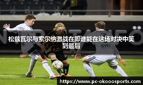 松兹瓦尔与索尔纳激战在即谁能在这场对决中笑到最后
